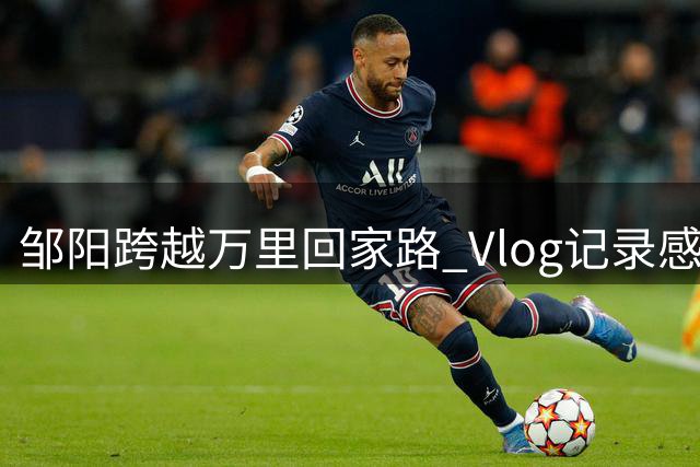 邹阳跨越万里回家路 Vlog记录感人瞬间